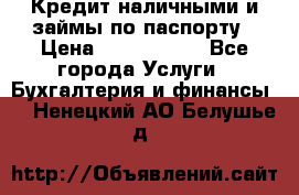 Кредит наличными и займы по паспорту › Цена ­ 2 000 000 - Все города Услуги » Бухгалтерия и финансы   . Ненецкий АО,Белушье д.